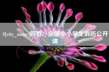 开封回看：全国中小学生消防公开课