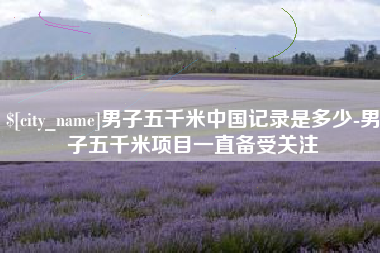 开封男子五千米中国记录是多少-男子五千米项目一直备受关注