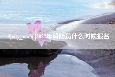 开封2022年消防员什么时候报名
