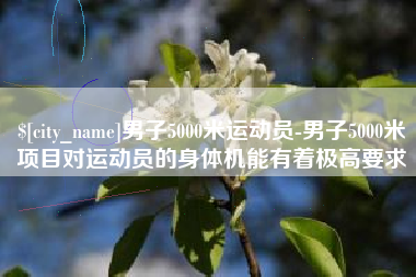 开封男子5000米运动员-男子5000米项目对运动员的身体机能有着极高要求