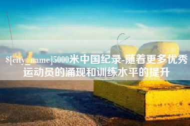 开封5000米中国纪录-随着更多优秀运动员的涌现和训练水平的提升
