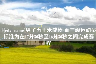 开封男子五千米成绩-而三级运动员标准为在17分30秒至16分30秒之间完成赛程