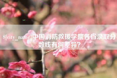 开封中国消防救援学院各省录取分数线有何差异？