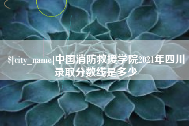 开封中国消防救援学院2021年四川录取分数线是多少