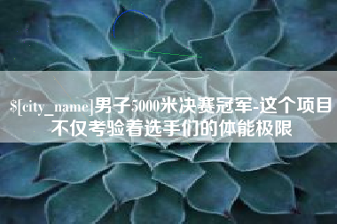 开封男子5000米决赛冠军-这个项目不仅考验着选手们的体能极限