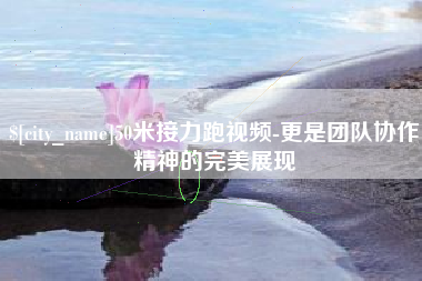 开封50米接力跑视频-更是团队协作精神的完美展现