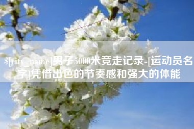 开封男子5000米竞走记录-[运动员名字]凭借出色的节奏感和强大的体能