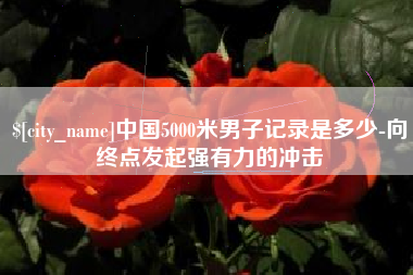 开封中国5000米男子记录是多少-向终点发起强有力的冲击