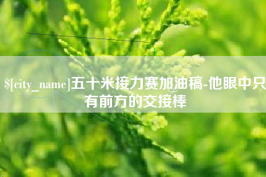 开封五十米接力赛加油稿-他眼中只有前方的交接棒