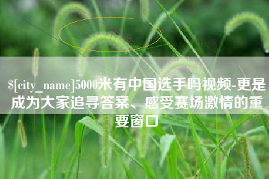 开封5000米有中国选手吗视频-更是成为大家追寻答案、感受赛场激情的重要窗口