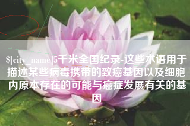 开封5千米全国纪录-这些术语用于描述某些病毒携带的致癌基因以及细胞内原本存在的可能与癌症发展有关的基因