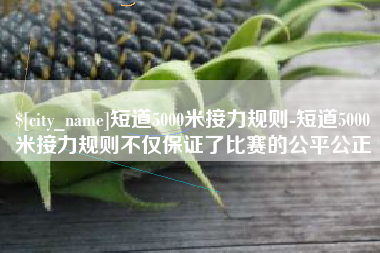 开封短道5000米接力规则-短道5000米接力规则不仅保证了比赛的公平公正