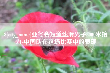 开封亚冬会短道速滑男子5000米接力-中国队在这场比赛中的表现