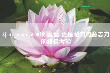 开封5000米 奥运-更是耐力与意志力的终极考验
