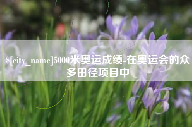 开封5000米奥运成绩-在奥运会的众多田径项目中