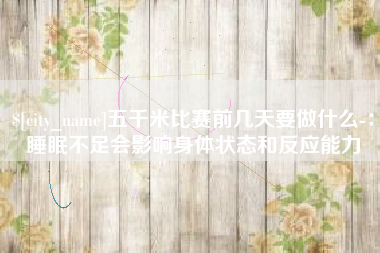 开封五千米比赛前几天要做什么-：睡眠不足会影响身体状态和反应能力