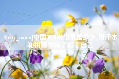 开封中国5000米纪录是多少-用汗水和拼搏书写了属于自己