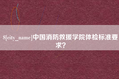 开封中国消防救援学院体检标准要求？