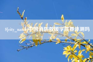 开封中国消防救援学院要体测吗