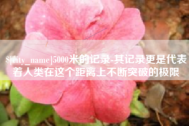 开封5000米的记录-其记录更是代表着人类在这个距离上不断突破的极限