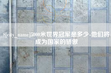 开封5000米世界冠军是多少-他们将成为国家的骄傲