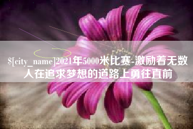 开封2021年5000米比赛-激励着无数人在追求梦想的道路上勇往直前