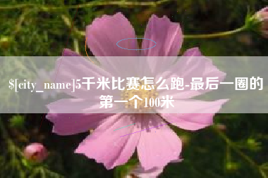 开封5千米比赛怎么跑-最后一圈的第一个100米