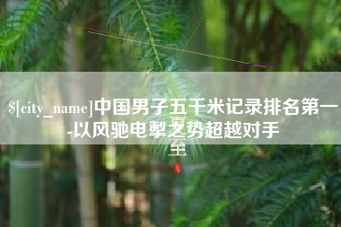 开封中国男子五千米记录排名第一-以风驰电掣之势超越对手