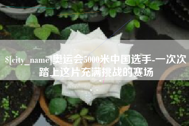 开封奥运会5000米中国选手-一次次踏上这片充满挑战的赛场
