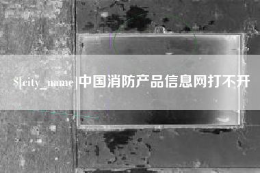 开封中国消防产品信息网打不开