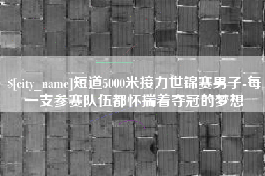 开封短道5000米接力世锦赛男子-每一支参赛队伍都怀揣着夺冠的梦想