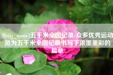 开封五千米全国纪录-众多优秀运动员为五千米全国纪录书写下浓墨重彩的篇章