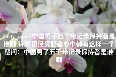 开封中国男子五千米记录保持者是谁啊-许多田径爱好者心中都有这样一个疑问：中国男子五千米记录保持者是谁啊