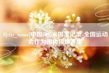 开封中国5000米国家记录-全国运动会作为国内顶级赛事