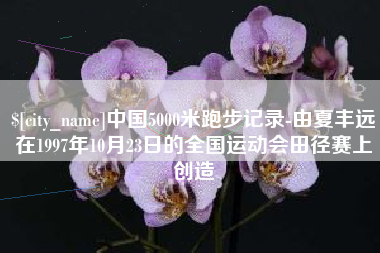 开封中国5000米跑步记录-由夏丰远在1997年10月23日的全国运动会田径赛上创造