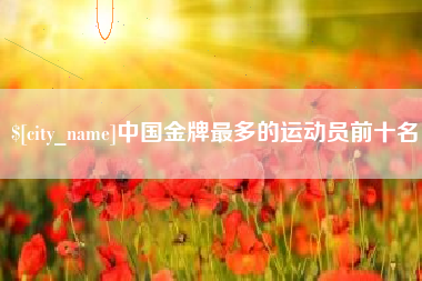 开封中国金牌最多的运动员前十名
