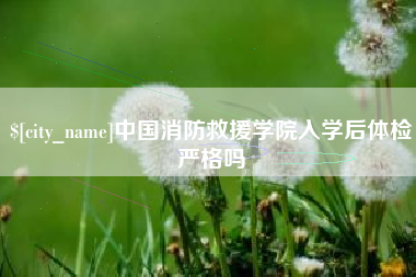 开封中国消防救援学院入学后体检严格吗