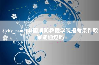 开封中国消防救援学院报考条件政审能通过吗